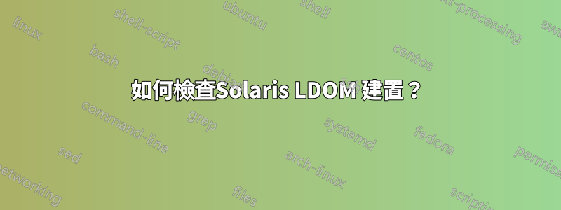 如何檢查Solaris LDOM 建置？