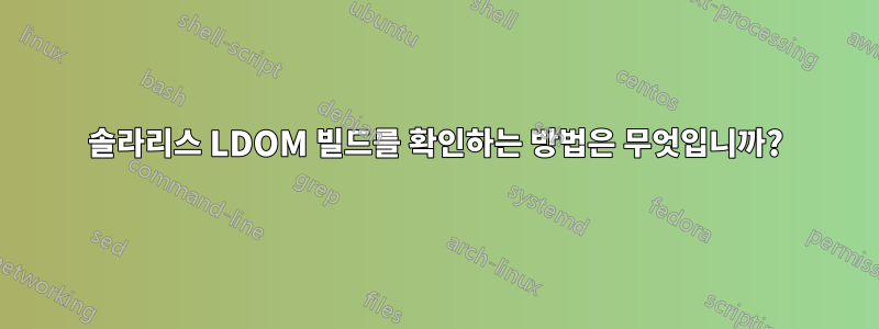 솔라리스 LDOM 빌드를 확인하는 방법은 무엇입니까?