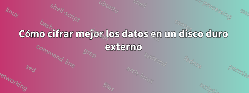 Cómo cifrar mejor los datos en un disco duro externo