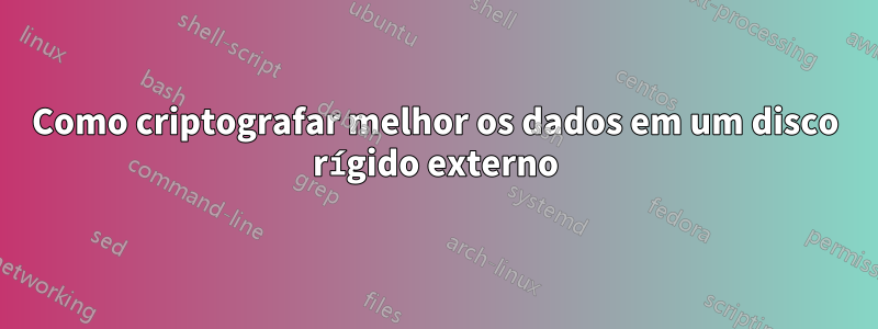 Como criptografar melhor os dados em um disco rígido externo