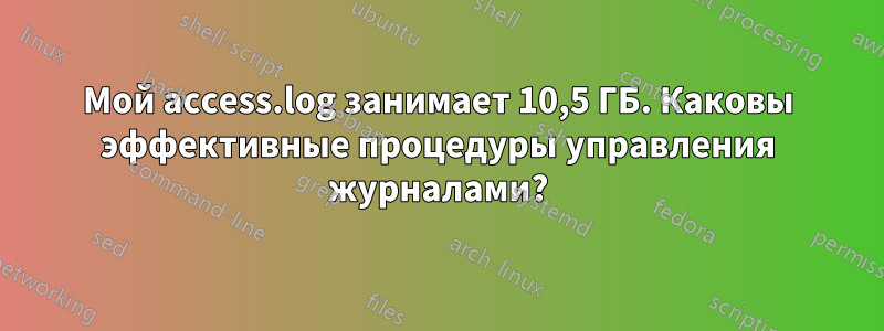 Мой access.log занимает 10,5 ГБ. Каковы эффективные процедуры управления журналами?