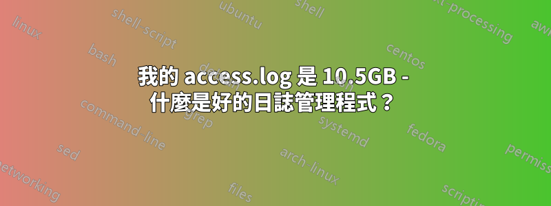 我的 access.log 是 10.5GB - 什麼是好的日誌管理程式？