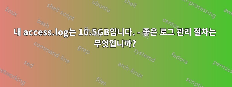 내 access.log는 10.5GB입니다. - 좋은 로그 관리 절차는 무엇입니까?