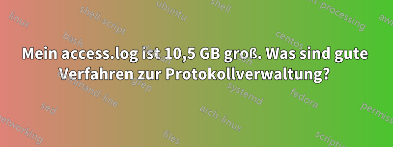 Mein access.log ist 10,5 GB groß. Was sind gute Verfahren zur Protokollverwaltung?