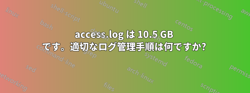 access.log は 10.5 GB です。適切なログ管理手順は何ですか?