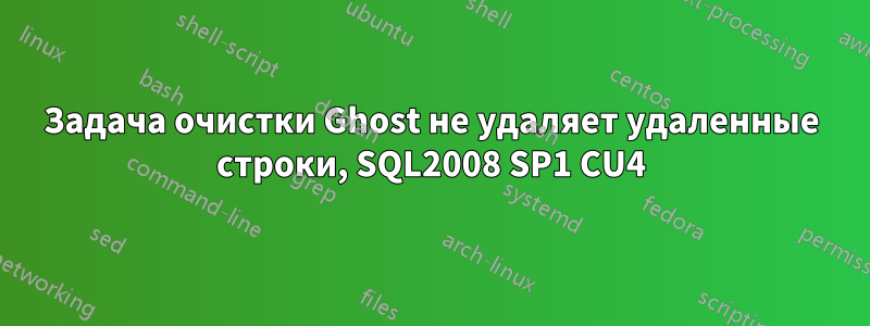 Задача очистки Ghost не удаляет удаленные строки, SQL2008 SP1 CU4