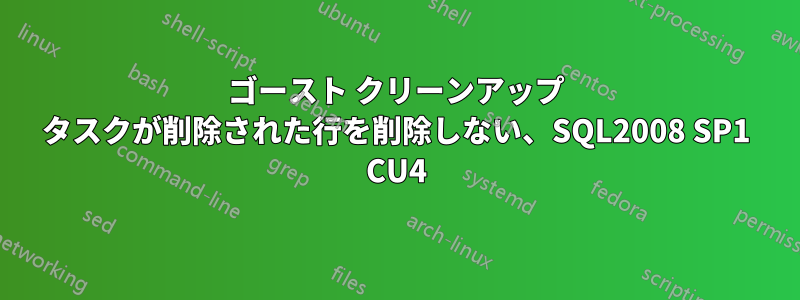 ゴースト クリーンアップ タスクが削除された行を削除しない、SQL2008 SP1 CU4