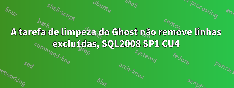 A tarefa de limpeza do Ghost não remove linhas excluídas, SQL2008 SP1 CU4
