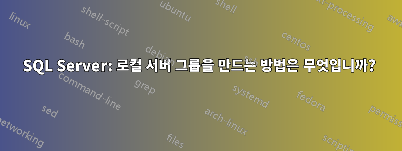 SQL Server: 로컬 서버 그룹을 만드는 방법은 무엇입니까?