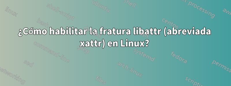 ¿Cómo habilitar la fratura libattr (abreviada xattr) en Linux?