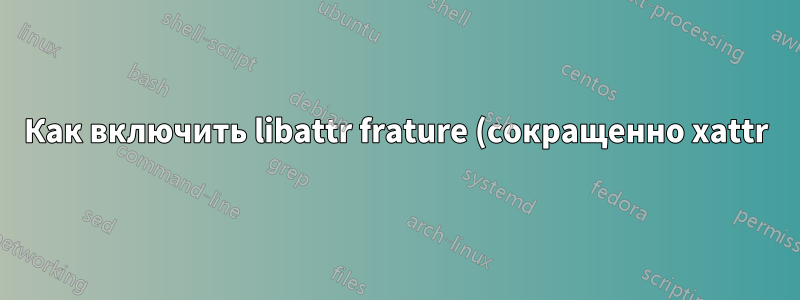 Как включить libattr frature (сокращенно xattr) в Linux?