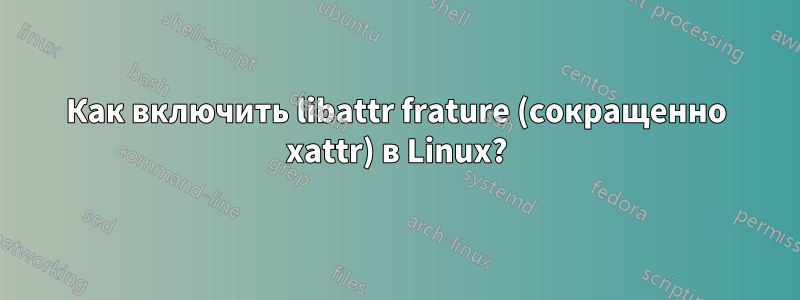 Как включить libattr frature (сокращенно xattr) в Linux?