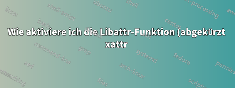 Wie aktiviere ich die Libattr-Funktion (abgekürzt xattr) in Linux?