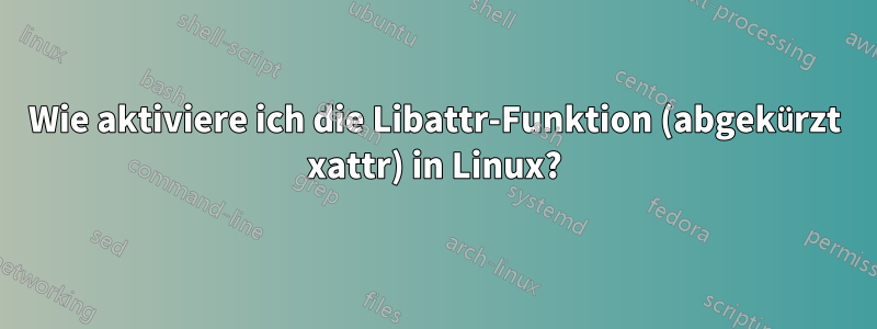 Wie aktiviere ich die Libattr-Funktion (abgekürzt xattr) in Linux?