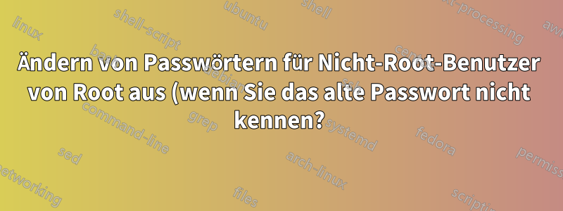 Ändern von Passwörtern für Nicht-Root-Benutzer von Root aus (wenn Sie das alte Passwort nicht kennen?)
