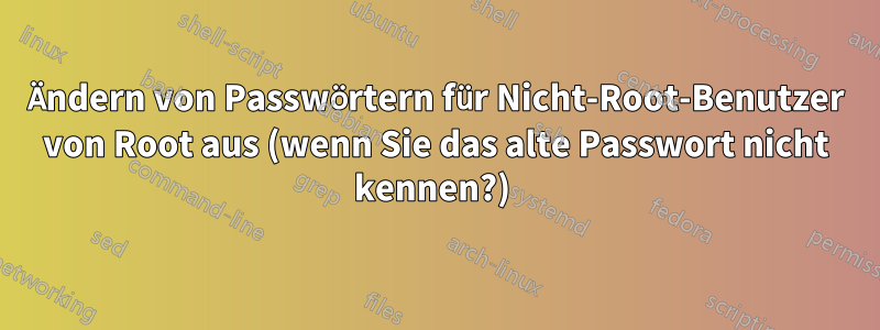 Ändern von Passwörtern für Nicht-Root-Benutzer von Root aus (wenn Sie das alte Passwort nicht kennen?) 