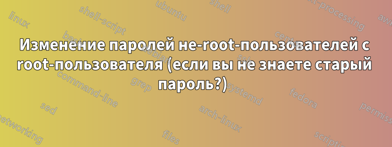Изменение паролей не-root-пользователей с root-пользователя (если вы не знаете старый пароль?) 