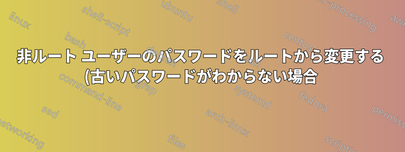 非ルート ユーザーのパスワードをルートから変更する (古いパスワードがわからない場合)
