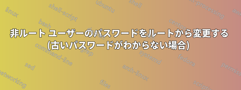 非ルート ユーザーのパスワードをルートから変更する (古いパスワードがわからない場合) 