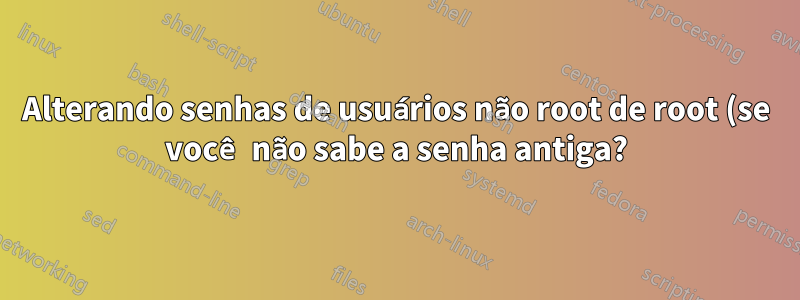 Alterando senhas de usuários não root de root (se você não sabe a senha antiga?)