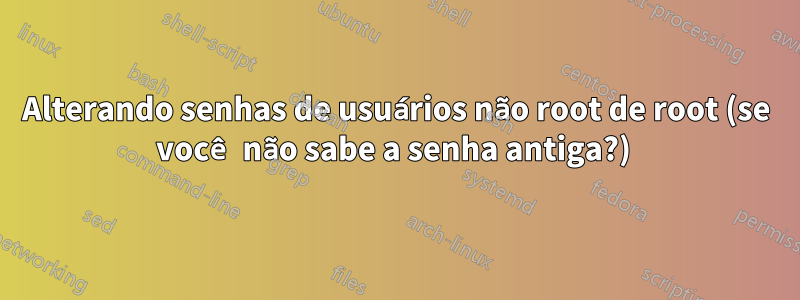 Alterando senhas de usuários não root de root (se você não sabe a senha antiga?) 