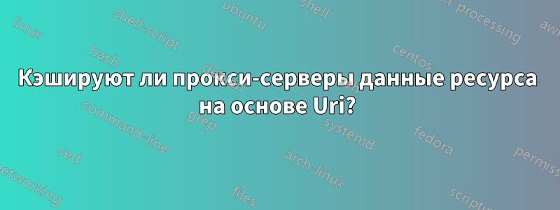 Кэшируют ли прокси-серверы данные ресурса на основе Uri?