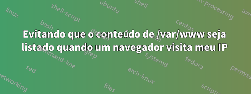 Evitando que o conteúdo de /var/www seja listado quando um navegador visita meu IP
