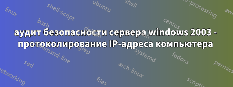 аудит безопасности сервера windows 2003 - протоколирование IP-адреса компьютера