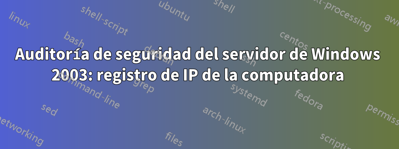 Auditoría de seguridad del servidor de Windows 2003: registro de IP de la computadora