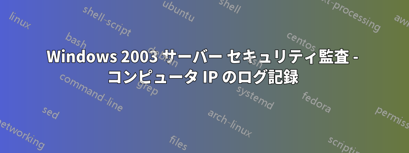 Windows 2003 サーバー セキュリティ監査 - コンピュータ IP のログ記録