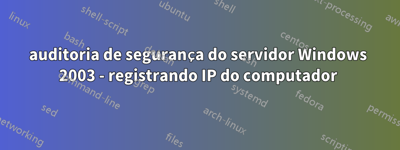 auditoria de segurança do servidor Windows 2003 - registrando IP do computador