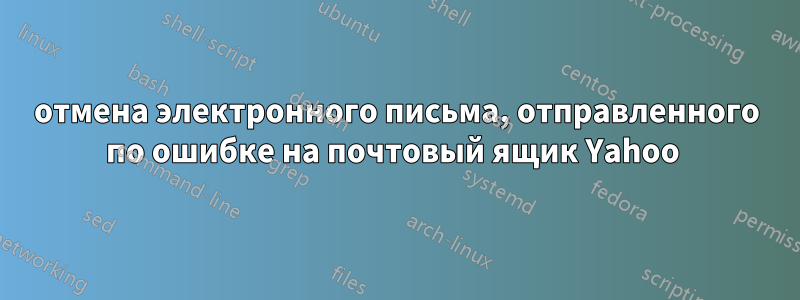отмена электронного письма, отправленного по ошибке на почтовый ящик Yahoo 