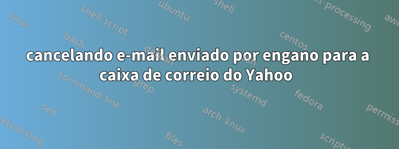 cancelando e-mail enviado por engano para a caixa de correio do Yahoo 