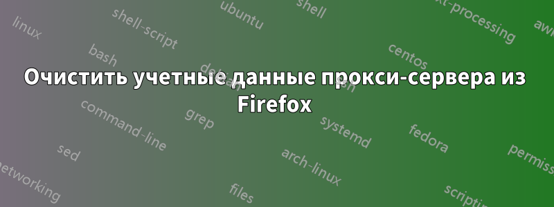 Очистить учетные данные прокси-сервера из Firefox