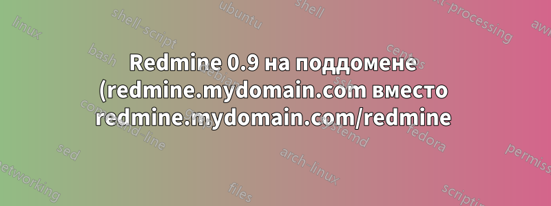 Redmine 0.9 на поддомене (redmine.mydomain.com вместо redmine.mydomain.com/redmine)