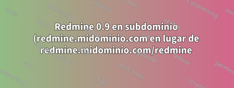 Redmine 0.9 en subdominio (redmine.midominio.com en lugar de redmine.midominio.com/redmine)