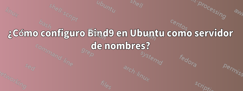 ¿Cómo configuro Bind9 en Ubuntu como servidor de nombres?
