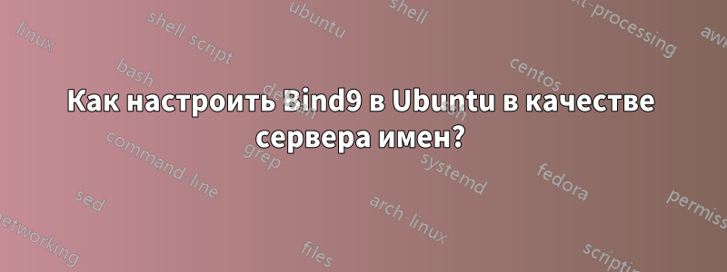 Как настроить Bind9 в Ubuntu в качестве сервера имен?