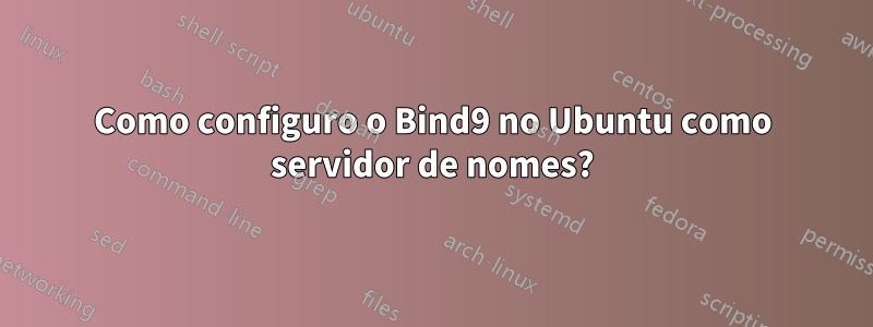 Como configuro o Bind9 no Ubuntu como servidor de nomes?