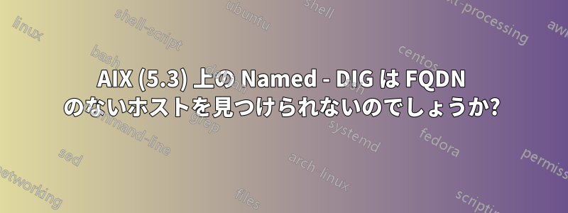 AIX (5.3) 上の Named - DIG は FQDN のないホストを見つけられないのでしょうか?
