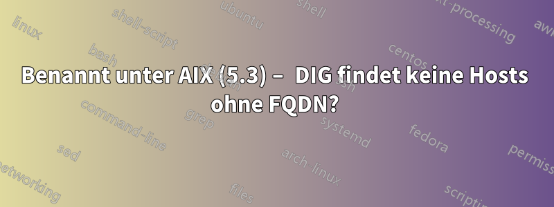 Benannt unter AIX (5.3) – DIG findet keine Hosts ohne FQDN?