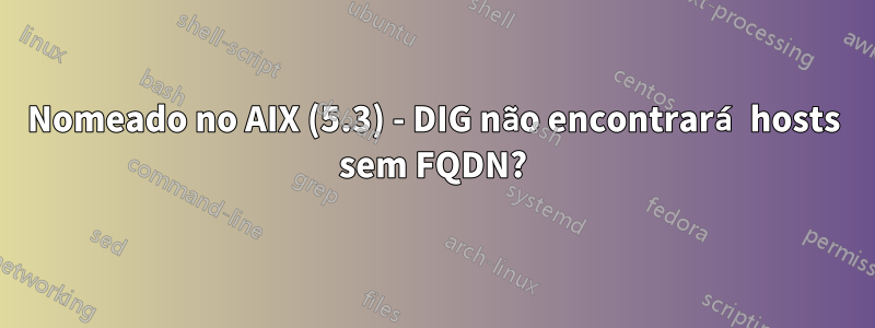 Nomeado no AIX (5.3) - DIG não encontrará hosts sem FQDN?