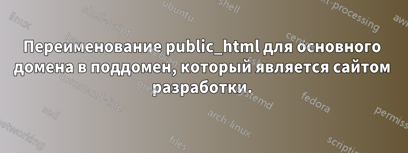 Переименование public_html для основного домена в поддомен, который является сайтом разработки.