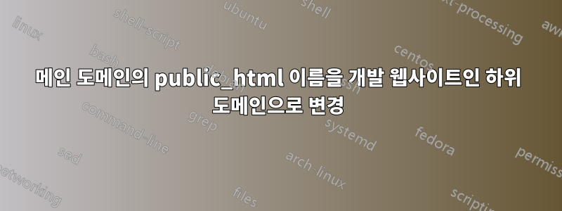 메인 도메인의 public_html 이름을 개발 웹사이트인 하위 도메인으로 변경