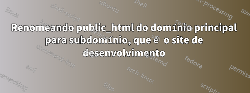 Renomeando public_html do domínio principal para subdomínio, que é o site de desenvolvimento