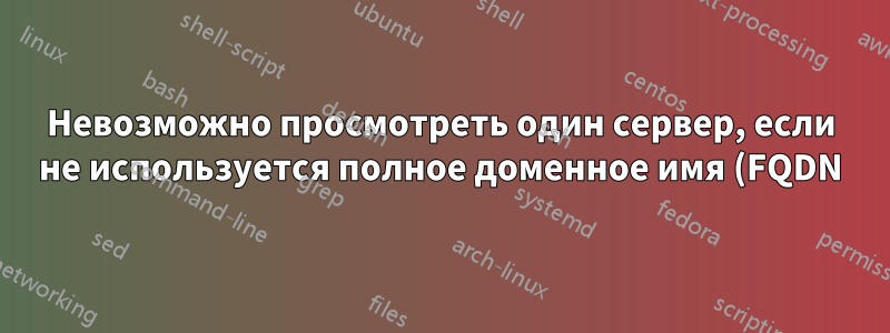 Невозможно просмотреть один сервер, если не используется полное доменное имя (FQDN), все остальные работают
