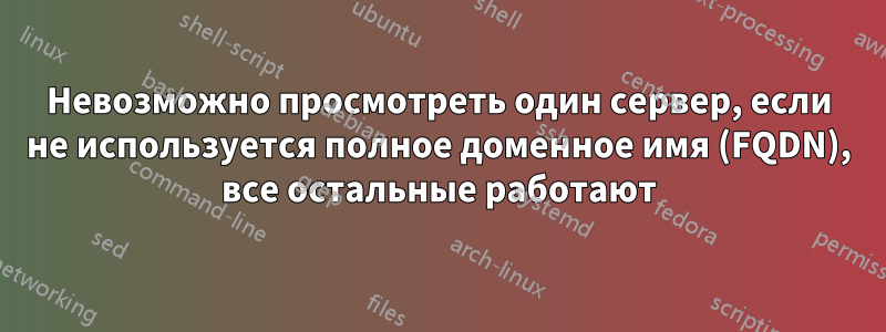 Невозможно просмотреть один сервер, если не используется полное доменное имя (FQDN), все остальные работают