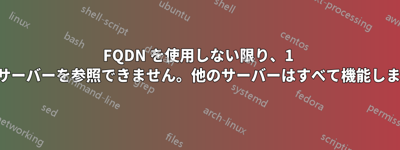 FQDN を使用しない限り、1 つのサーバーを参照できません。他のサーバーはすべて機能します。