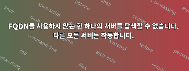 FQDN을 사용하지 않는 한 하나의 서버를 탐색할 수 없습니다. 다른 모든 서버는 작동합니다.
