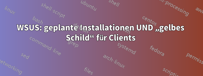 WSUS: geplante Installationen UND „gelbes Schild“ für Clients